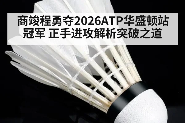 商竣程勇夺2026ATP华盛顿站冠军 正手进攻解析突破之道