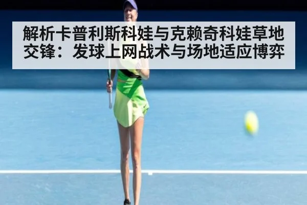 解析卡普利斯科娃与克赖奇科娃草地交锋:发球上网战术与场地适应博弈
